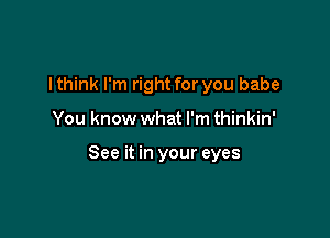 I think I'm right for you babe

You know what I'm thinkin'

See it in your eyes