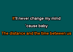 It'll never change my mind

'cause baby

The distance and the time between us