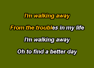 nn walking away
From the troubles in my life

1m walking away

on to find a better day