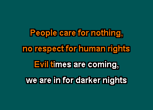 People care for nothing,

no respect for human rights

Evil times are coming,

we are in for darker nights