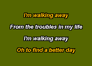 nn walking away
From the troubles in my life

1m walking away

on to find a better day