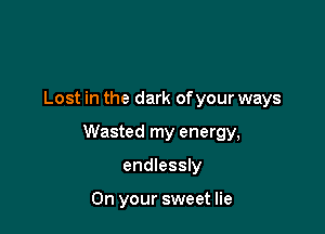 Lost in the dark ofyour ways

Wasted my energy,

endlessly

On your sweet lie