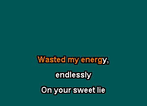 Wasted my energy,

endlessly

On your sweet lie