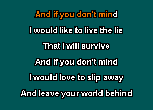 And ifyou don't mind
I would like to live the lie
That I will survive

And ifyou don't mind

I would love to slip away

And leave your world behind