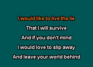 I would like to live the lie
That I will survive

And ifyou don't mind

Iwould love to slip away

And leave your world behind