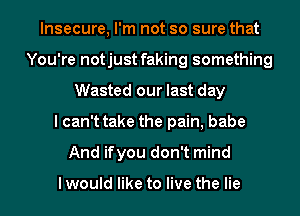 Insecure, I'm not so sure that
You're notjust faking something
Wasted our last day

I can't take the pain, babe

And ifyou don't mind

Iwould like to live the lie I