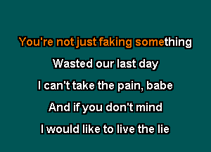 You're notjust faking something
Wasted our last day

I can't take the pain, babe

And ifyou don't mind

I would like to live the lie