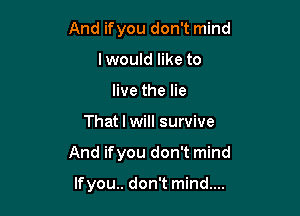 And ifyou don't mind
I would like to
live the lie

That I will survive

And if you don't mind

If you.. don't mind....