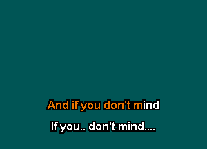 And ifyou don't mind

lfyou.. don't mind...