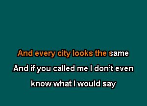 Joring
And every city looks the same

And ifyou called me I don't even

know what I would say