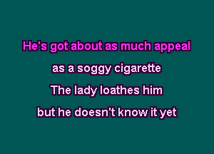 He's got about as much appeal
as a soggy cigarette

The lady loathes him

but he doesn't know it yet