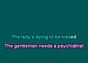 The lady's dying to be kissed

The gentleman needs a psychiatrist