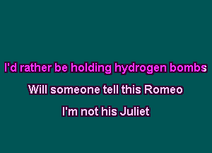I'd rather be holding hydrogen bombs

Will someone tell this Romeo

I'm not his Juliet