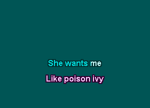 She wants me

Like poison ivy