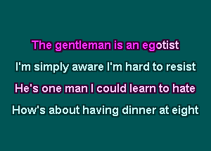 The gentleman is an egotist
I'm simply aware I'm hard to resist
He's one man I could learn to hate

How's about having dinner at eight