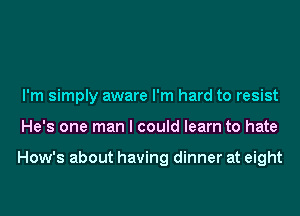 I'm simply aware I'm hard to resist
He's one man I could learn to hate

How's about having dinner at eight