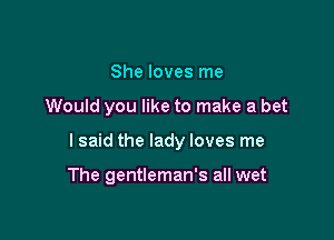 She loves me

Would you like to make a bet

I said the lady loves me

The gentleman's all wet