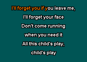 I'll forget you if you leave me,

I'll forget your face
Don't come running
when you need it
All this child's play,
child's play