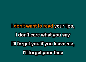 I don't want to read your lips,

I don't care what you say

I'll forget you ifyou leave me,

I'll forget your face