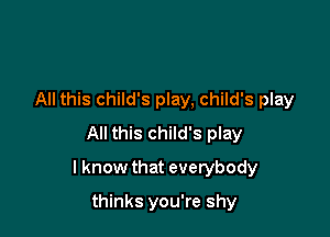 All this child's play, child's play
All this child's play

I know that everybody

thinks you're shy
