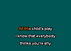 All this child's play

I know that everybody

thinks you're shy