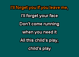 I'll forget you if you leave me,

I'll forget your face
Don't come running
when you need it
All this child's play,
child's play