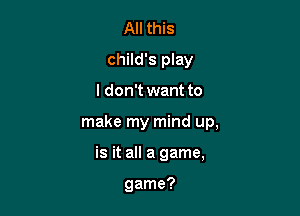 All this
child's play

I don't want to

make my mind up,

is it all a game,

game?