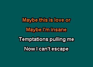 Maybe this is love or

Maybe I'm insane

Temptations pulling me

Nowl can't escape