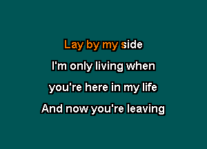 Lay by my side
I'm only living when

you're here in my life

And now you're leaving