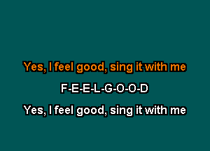 Yes, lfeel good, sing it with me
F-E-E-L-G-O-O-D

Yes, I feel good, sing it with me