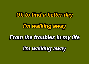 Oh to find a better day

)1 walking away

From the troubles in my life

nn walking away