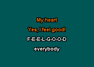 My heart

Yes, lfeel good!

F-E-E-L-G-O-O-D
everybody