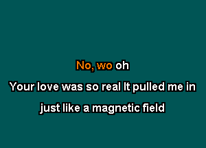 No, we oh

Your love was so real It pulled me in

just like a magnetic field
