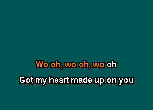 W0 oh, wo oh. wo oh

Got my heart made up on you