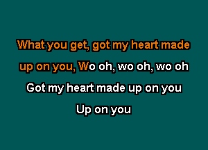 What you get, got my heart made

up on you, We oh, wo oh, wo oh

Got my heart made up on you

Up on you