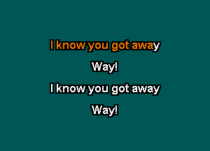 I know you got away
Way!

I know you got away
Way!