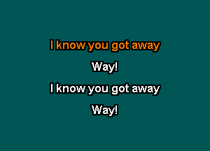 I know you got away
Way!

I know you got away
Way!