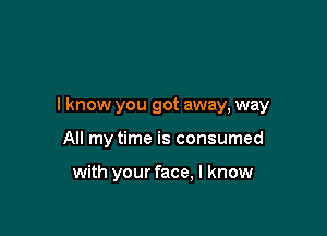 I know you got away, way

All my time is consumed

with your face, I know