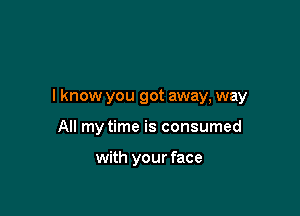 I know you got away, way

All my time is consumed

with your face