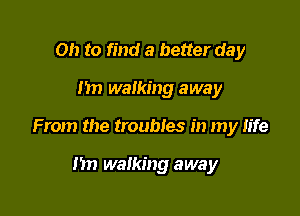 Oh to find a better day

)1 walking away

From the troubles in my life

nn walking away