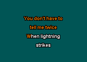 You don't have to

tell me twice

When lightning

strikes