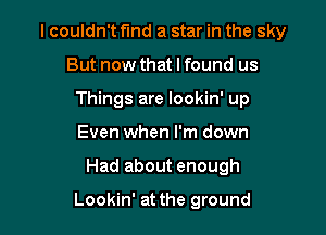 I couldn't fund a star in the sky
But now that I found us
Things are lookin' up
Even when I'm down

Had about enough

Lookin' at the ground