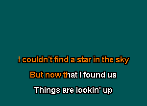I couldn't fund a star in the sky

But now that I found us

Things are lookin' up