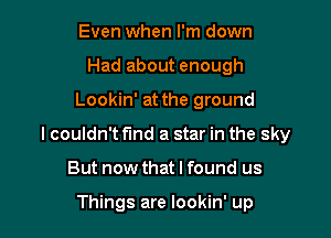 Even when I'm down
Had about enough

Lookin' at the ground

I couldn't fund a star in the sky

But now that I found us

Things are lookin' up