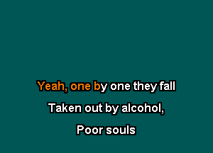 Yeah, one by one they fall

Taken out by alcohol,

Poor souls