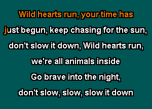 Wild hearts run, your time has
just begun, keep chasing for the sun,
don't slow it down, Wild hearts run,
we're all animals inside
Go brave into the night,

don't slow, slow, slow it down