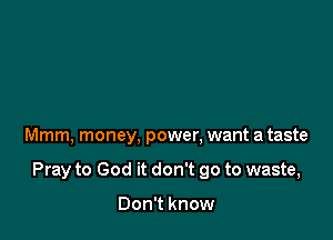 Mmm, money, power. want a taste

Pray to God it don't go to waste,

Don't know