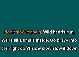 don't slow it down, Wild hearts run,
we're all animals inside, Go brave into

the night don't slow slow slow it down