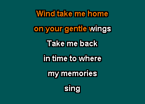 Wind take me home

on your gentle wings

Take me back
in time to where
my memories

sing