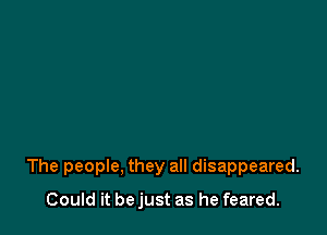 The people, they all disappeared.

Could it be just as he feared.
